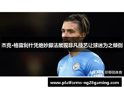 杰克·格雷利什凭绝妙脚法展现非凡技艺让球迷为之倾倒 杰克·格雷利什凭绝妙脚法展现非凡技艺让球迷为之倾倒