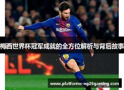 梅西世界杯冠军成就的全方位解析与背后故事 梅西世界杯冠军成就的全方位解析与背后故事