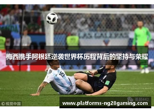 梅西携手阿根廷逆袭世界杯历程背后的坚持与荣耀