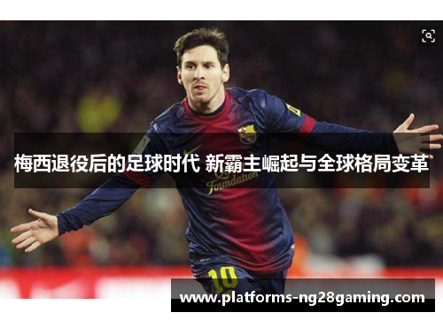 梅西退役后的足球时代 新霸主崛起与全球格局变革 梅西退役后的足球时代 新霸主崛起与全球格局变革