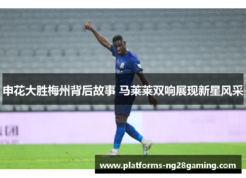 申花大胜梅州背后故事 马莱莱双响展现新星风采