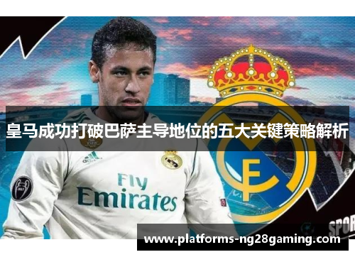 皇马成功打破巴萨主导地位的五大关键策略解析