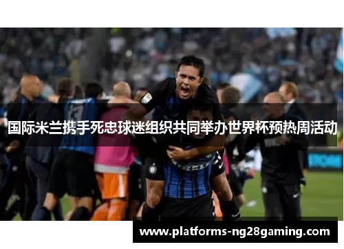 国际米兰携手死忠球迷组织共同举办世界杯预热周活动