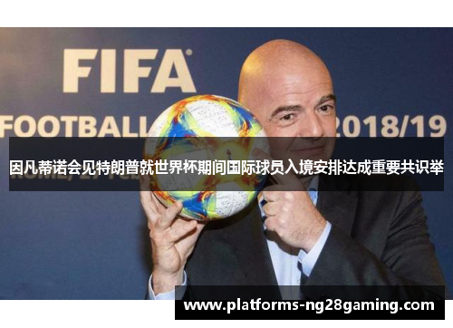 因凡蒂诺会见特朗普就世界杯期间国际球员入境安排达成重要共识举