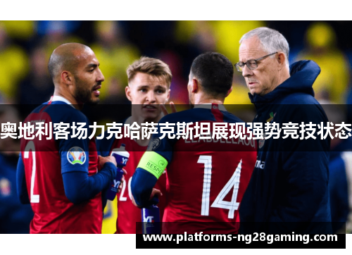 奥地利客场力克哈萨克斯坦展现强势竞技状态