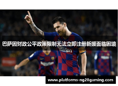 巴萨因财政公平政策限制无法立即注册新援面临困境