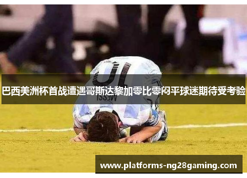 巴西美洲杯首战遭遇哥斯达黎加零比零闷平球迷期待受考验