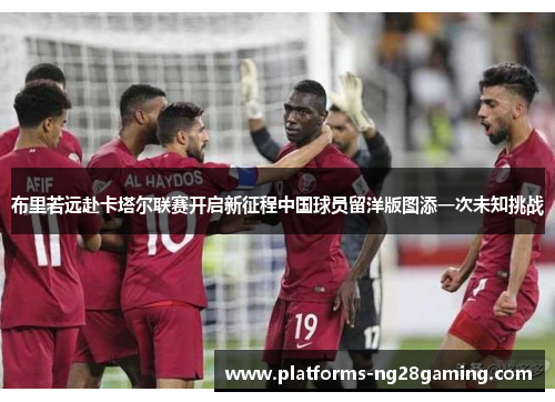 布里若远赴卡塔尔联赛开启新征程中国球员留洋版图添一次未知挑战