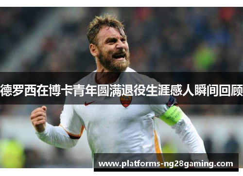 德罗西在博卡青年圆满退役生涯感人瞬间回顾