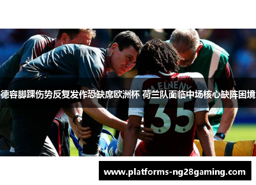 德容脚踝伤势反复发作恐缺席欧洲杯 荷兰队面临中场核心缺阵困境