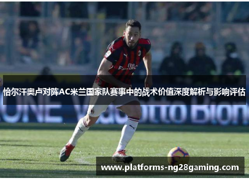 恰尔汗奥卢对阵AC米兰国家队赛事中的战术价值深度解析与影响评估