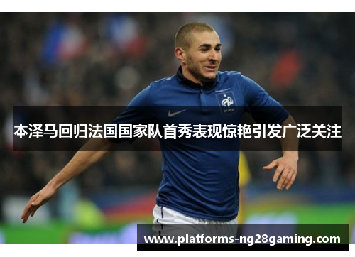 本泽马回归法国国家队首秀表现惊艳引发广泛关注