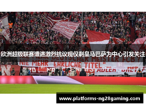 欧洲超级联赛遭遇激烈抗议现仅剩皇马巴萨为中心引发关注