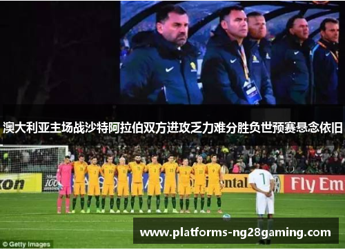 澳大利亚主场战沙特阿拉伯双方进攻乏力难分胜负世预赛悬念依旧
