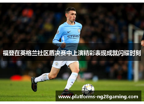 福登在英格兰社区盾决赛中上演精彩表现成就闪耀时刻