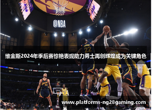 维金斯2024年季后赛惊艳表现助力勇士再创辉煌成为关键角色