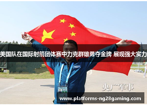 美国队在国际射箭团体赛中力克群雄勇夺金牌 展现强大实力