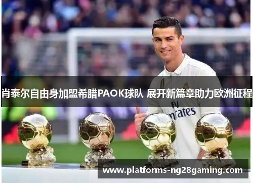 肖泰尔自由身加盟希腊PAOK球队 展开新篇章助力欧洲征程