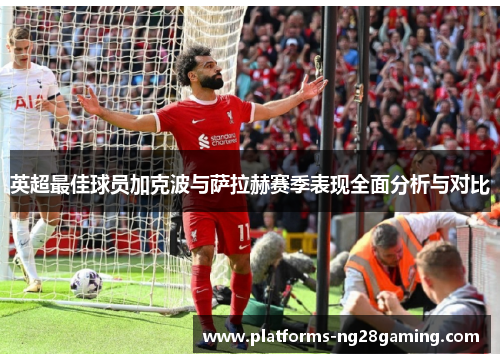 英超最佳球员加克波与萨拉赫赛季表现全面分析与对比