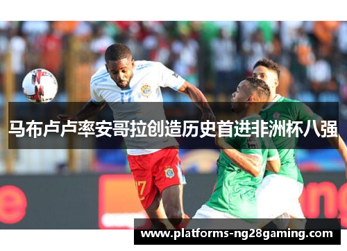马布卢卢率安哥拉创造历史首进非洲杯八强