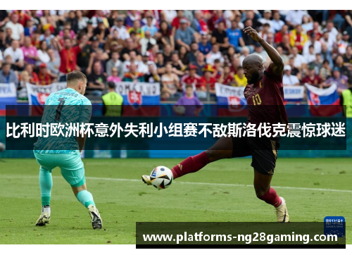 比利时欧洲杯意外失利小组赛不敌斯洛伐克震惊球迷