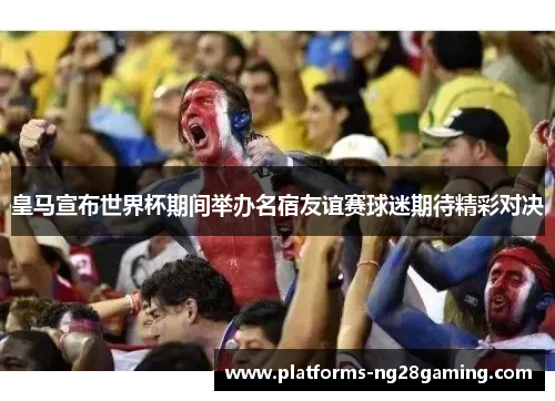 皇马宣布世界杯期间举办名宿友谊赛球迷期待精彩对决 皇马宣布世界杯期间举办名宿友谊赛球迷期待精彩对决