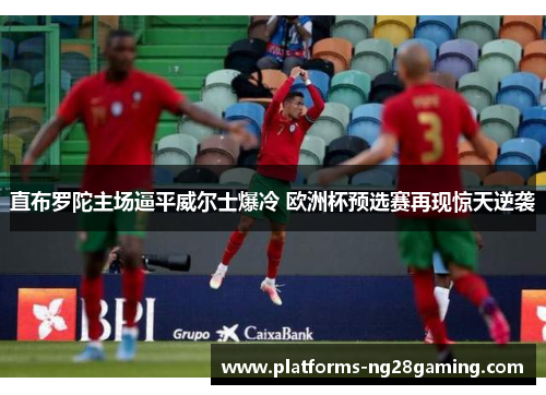 直布罗陀主场逼平威尔士爆冷 欧洲杯预选赛再现惊天逆袭