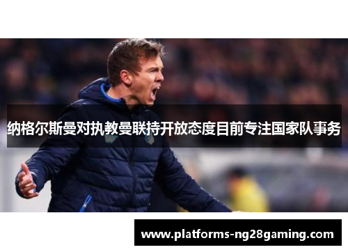 纳格尔斯曼对执教曼联持开放态度目前专注国家队事务 纳格尔斯曼对执教曼联持开放态度目前专注国家队事务